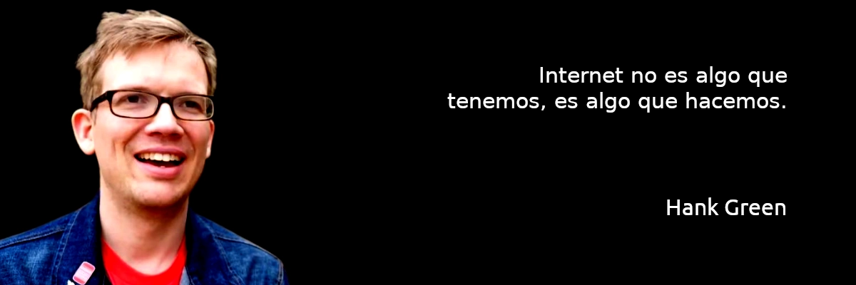 Internet no es algo que tenemos, es algo que hacemos. Hank Green