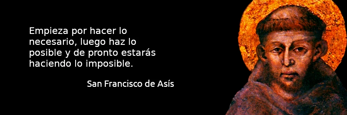 Empieza por hacer lo necesario, luego haz lo posible y de pronto estarás haciendo lo imposible. San Francisco de Asís